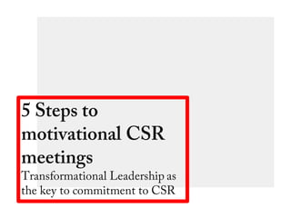 5 Steps to
motivational CSR
meetings
Transformational Leadership as
the key to commitment to CSR
 