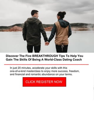 Discover The Five BREAKTHROUGH Tips To Help You
Gain The Skills Of Being A World-Class Dating Coach
---------------------------------------------------------------------------------------
In just 20 minutes, accelerate your skills with this
one-of-a-kind masterclass to enjoy more success, freedom,
and financial and romantic abundance on your terms.
CLICK REGISTER NOW
 