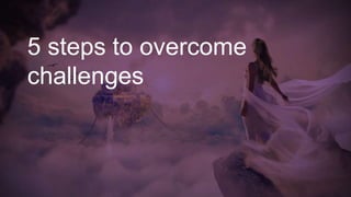5 steps to overcome
challenges
 