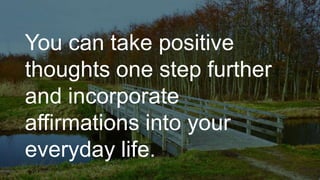 You can take positive
thoughts one step further
and incorporate
affirmations into your
everyday life.
 