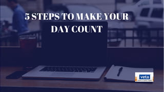 5 STEPS TO MAKE YOUR
DAY COUNT
 