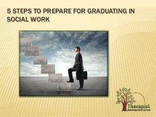 5 STEPS TO PREPARE FOR GRADUATING IN 
SOCIAL WORK 
 