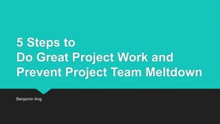 5 Steps to Do Great Project Work and Prevent Project Team Meltdown 
Benjamin Ang  