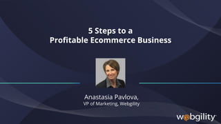 5 Steps to a
Profitable Ecommerce Business
Anastasia Pavlova,
VP of Marketing, Webgility
 