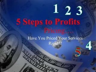 5 Steps to Profits
Pricing….
Have You Priced Your Services
Right??
 