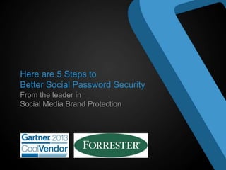 Here are 5 Steps to
Better Social Password Security
From the leader in
Social Media Brand Protection
 