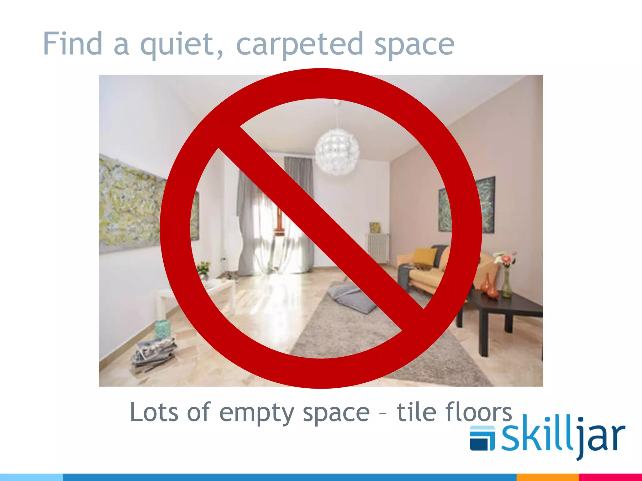 Find a quiet, carpeted space
Lots of empty space – tile floors
 