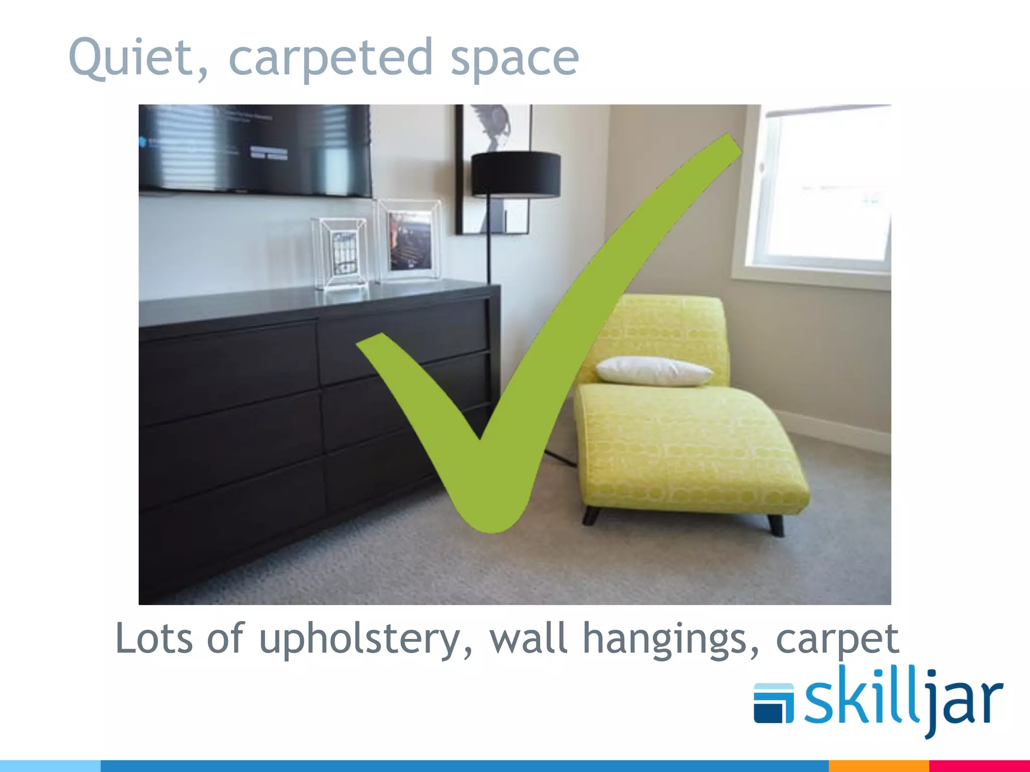 Quiet, carpeted space
Lots of upholstery, wall hangings, carpet
 