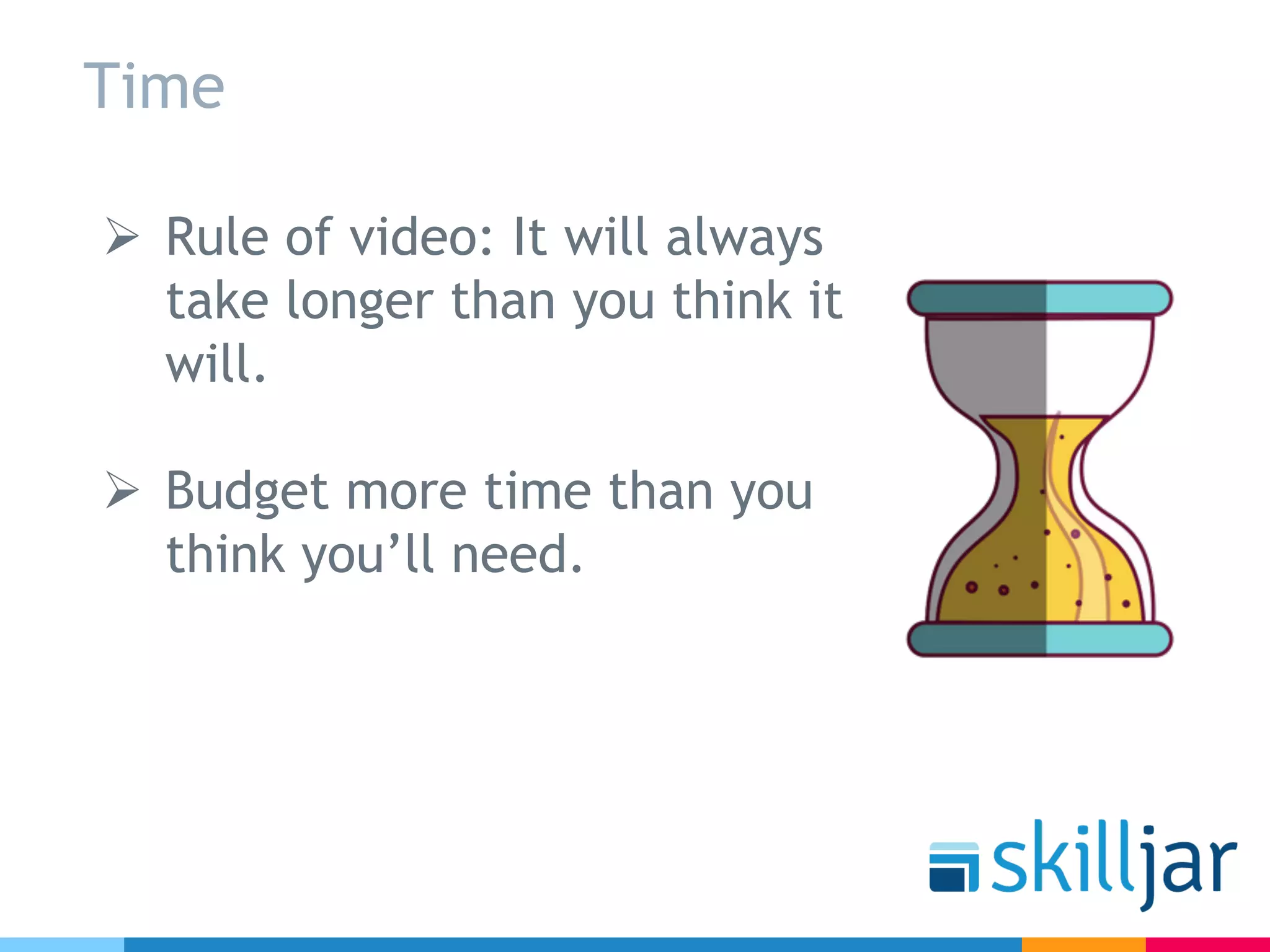 Time
Ø Rule of video: It will always
take longer than you think it
will.
Ø Budget more time than you
think you’ll need.
 