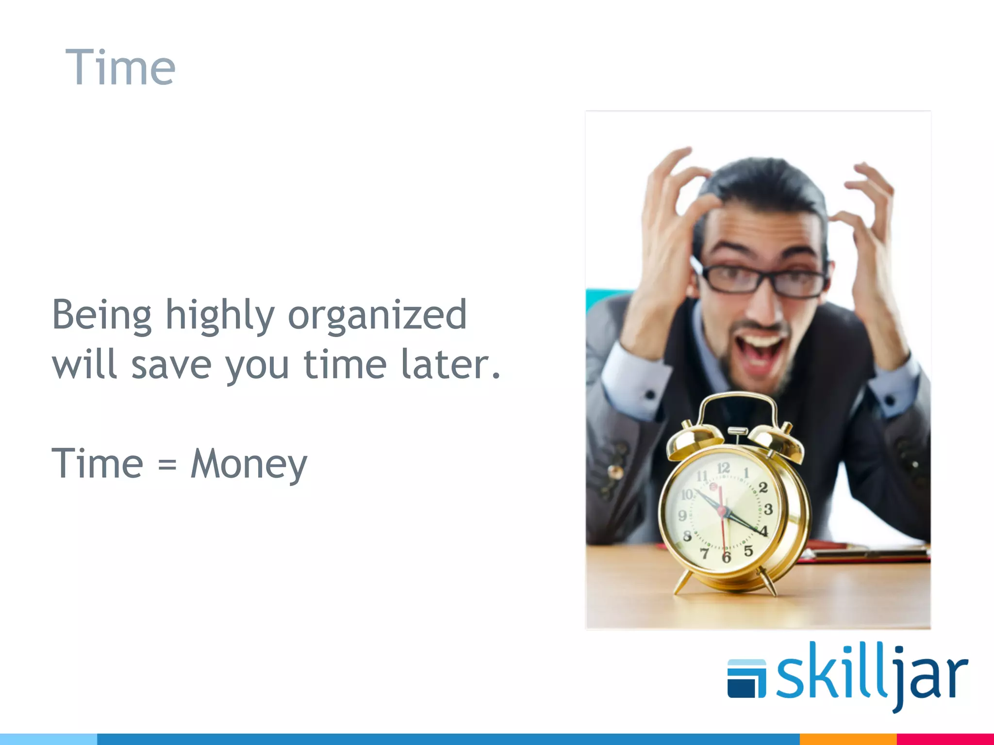 Time
Being highly organized
will save you time later.
Time = Money
 