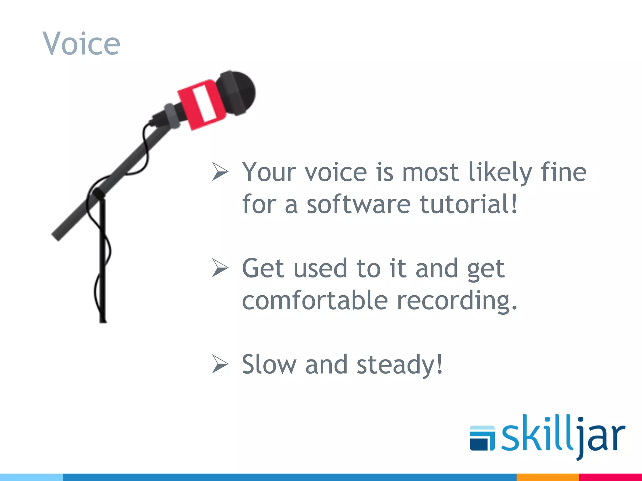 Voice
Ø Your voice is most likely fine
for a software tutorial!
Ø Get used to it and get
comfortable recording.
Ø Slow and steady!
 