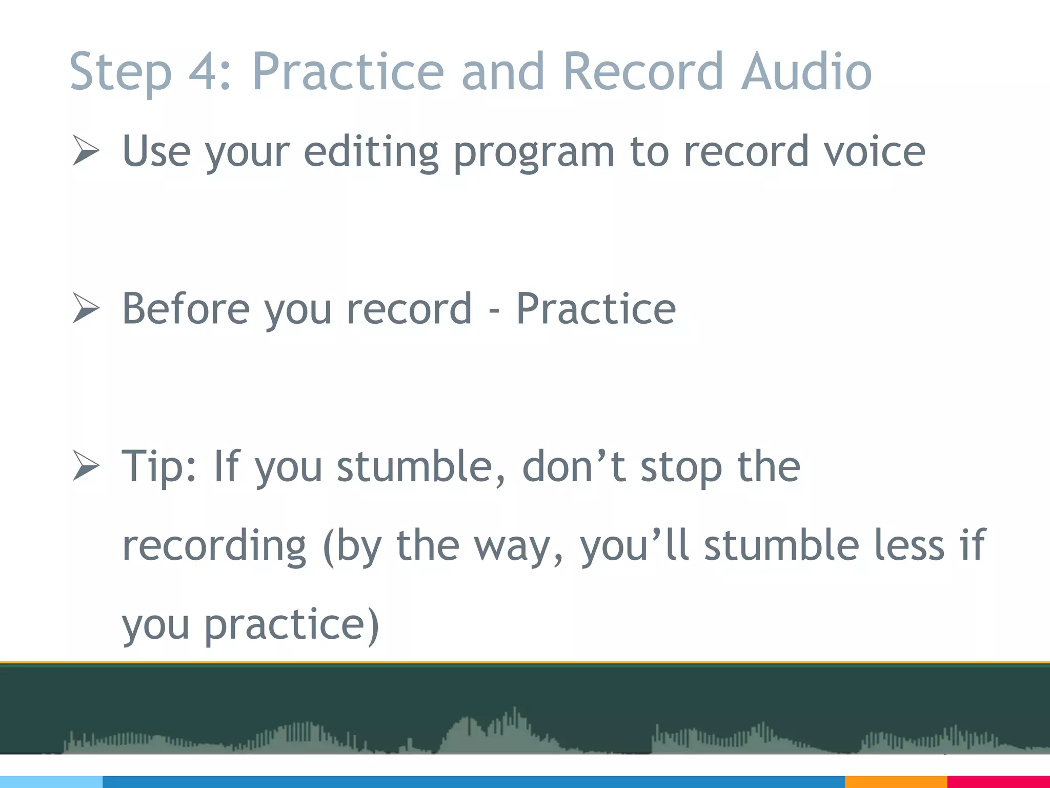Step 4: Practice and Record Audio
Ø Use your editing program to record voice
Ø Before you record - Practice
Ø Tip: If you stumble, don’t stop the
recording (by the way, you’ll stumble less if
you practice)
 