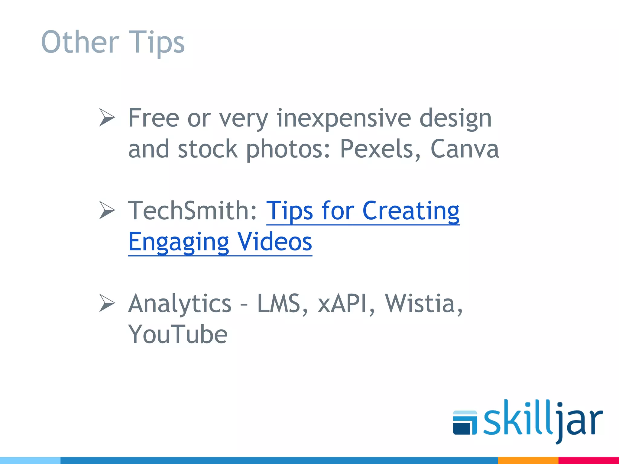 Other Tips
Ø Free or very inexpensive design
and stock photos: Pexels, Canva
Ø TechSmith: Tips for Creating
Engaging Videos
Ø Analytics – LMS, xAPI, Wistia,
YouTube
 