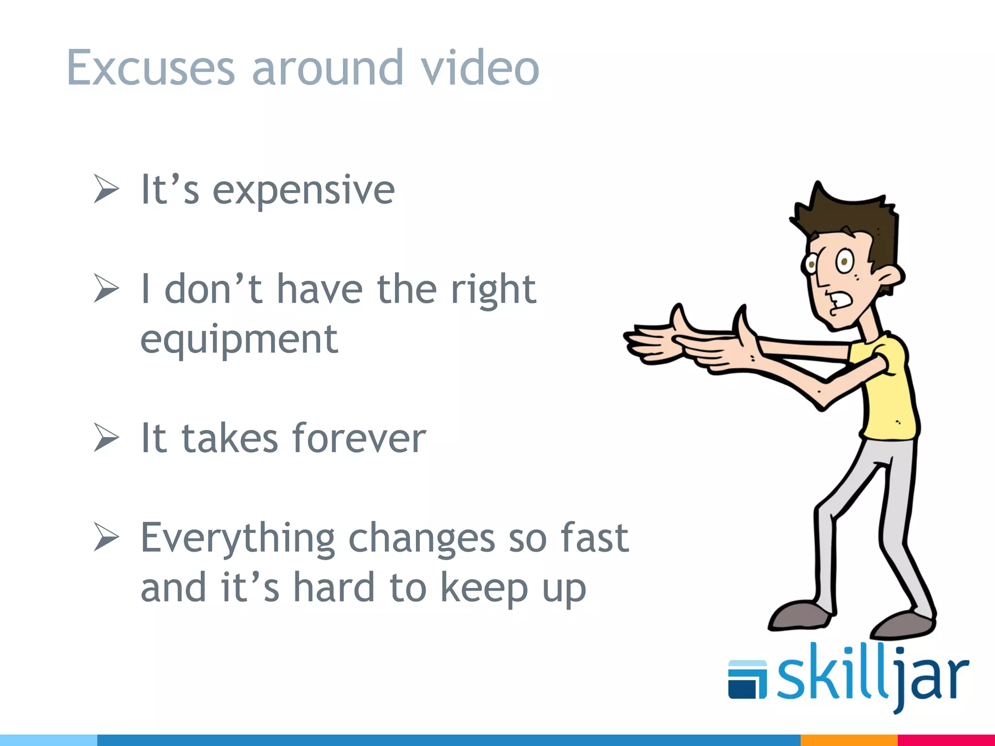 Excuses around video
Ø It’s expensive
Ø I don’t have the right
equipment
Ø It takes forever
Ø Everything changes so fast
and it’s hard to keep up
 