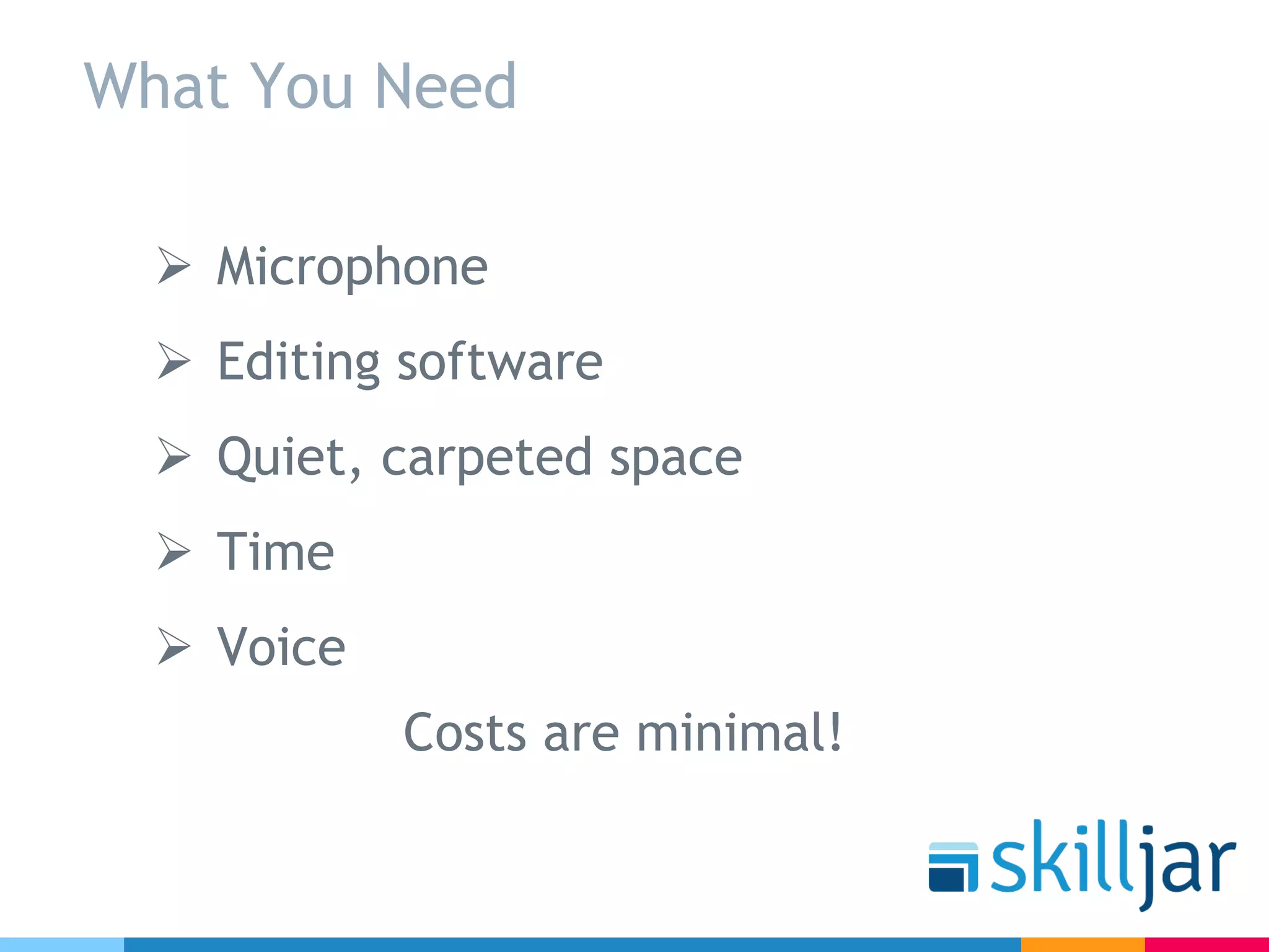What You Need
Ø Microphone
Ø Editing software
Ø Quiet, carpeted space
Ø Time
Ø Voice
Costs are minimal!
 