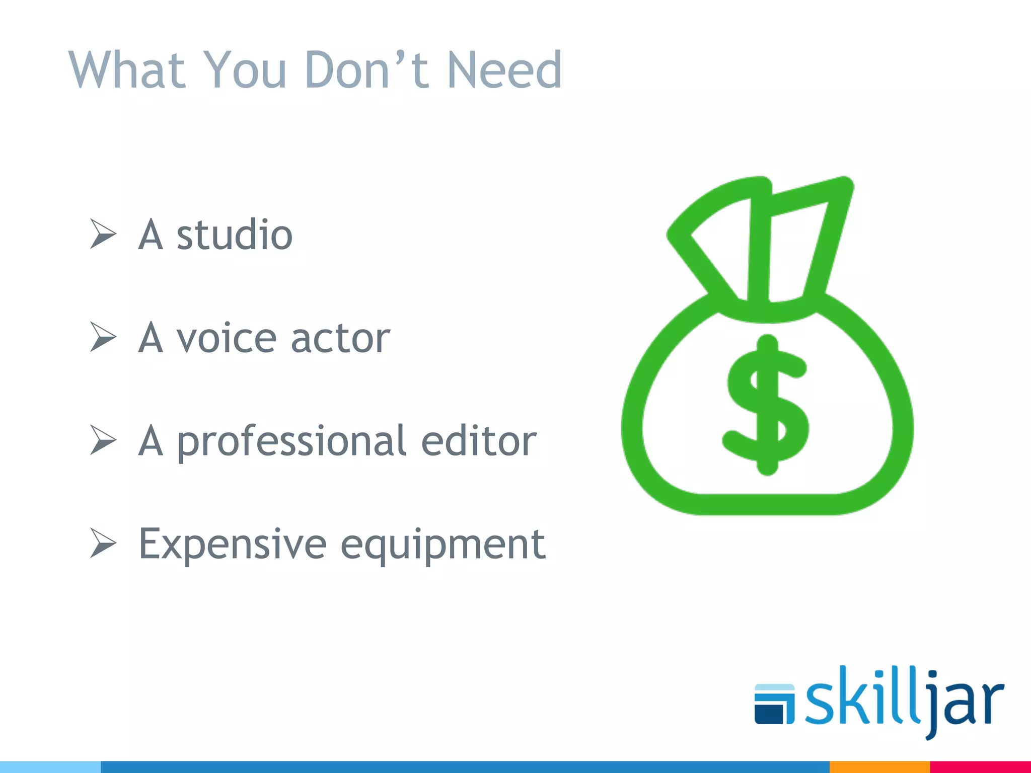 What You Don’t Need
Ø A studio
Ø A voice actor
Ø A professional editor
Ø Expensive equipment
 