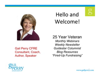 Hello	
  and	
  
Welcome!	
  
25 Year Veteran
Monthly Webinars
Weekly Newsletter
Guidestar Columnist
Blog Resources
“Fired-Up Fundraising”
1
Gail Perry CFRE
Consultant, Coach,
Author, Speaker
 