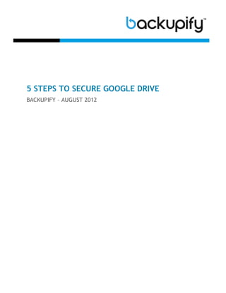 5 STEPS TO SECURE GOOGLE DRIVE
BACKUPIFY – AUGUST 2012
 