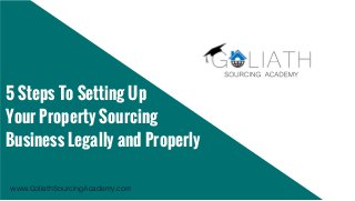 5 Steps To Setting Up
Your Property Sourcing
Business Legally and Properly
www.GoliathSourcingAcademy.com
 