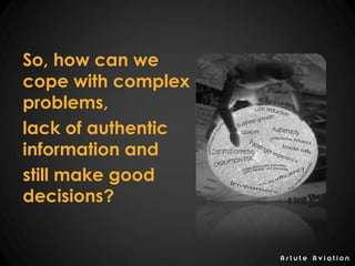 A s t u t e A v i a t i o n
So, how can we
cope with complex
problems,
lack of authentic
information and
still make good
decisions?
 