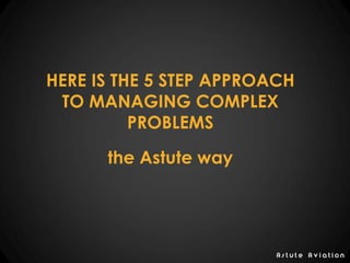 A s t u t e A v i a t i o n
OUR 5 STEP APPROACH TO
MANAGING COMPLEX
PROBLEMS
 