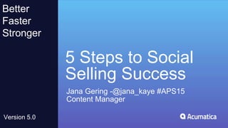 5 Steps to Social
Selling Success
Jana Gering -@jana_kaye #APS15
Content Manager
Better
Faster
Stronger
Version 5.0
 