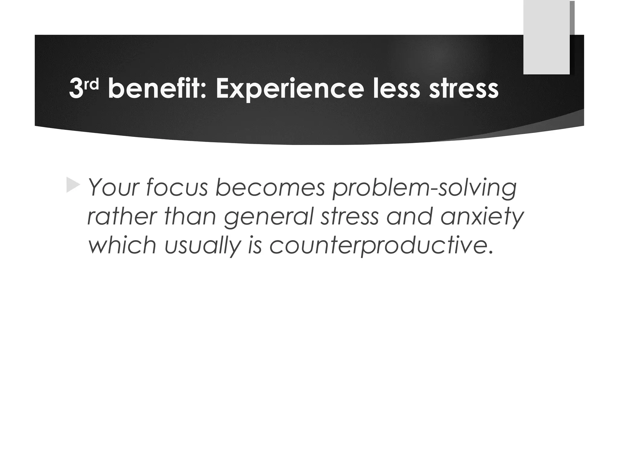 3rd
benefit: Experience less stress
 Your focus becomes problem-solving
rather than general stress and anxiety
which usually is counterproductive.
 