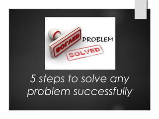 5 steps to solve any
problem successfully
 