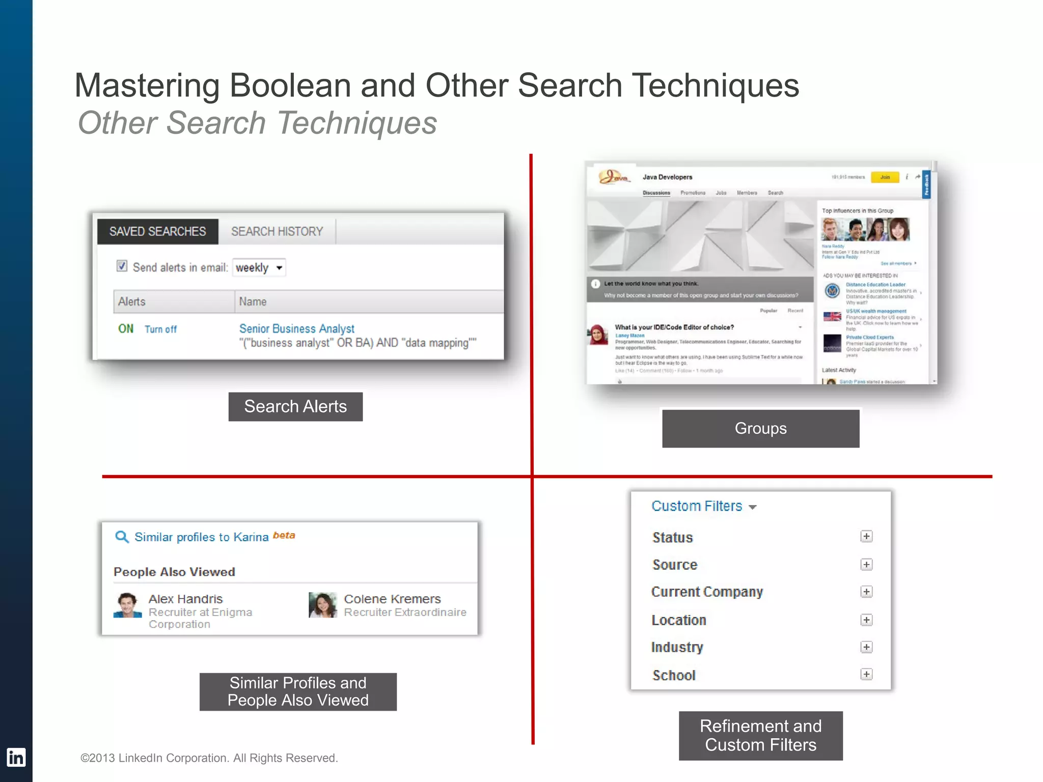 ©2013 LinkedIn Corporation. All Rights Reserved.
Mastering Boolean and Other Search Techniques
Other Search Techniques
Search Alerts
Similar Profiles and
People Also Viewed
Refinement and
Custom Filters
Groups
 