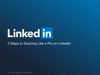 ©2013 LinkedIn Corporation. All Rights Reserved.
5 Steps to Sourcing Like a Pro on LinkedIn
 