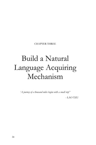 24
CHAPTER THREE
Build a Natural
Language Acquiring
Mechanism
‘A journey of a thousand miles begins with a small step”
- LAO TZU
 