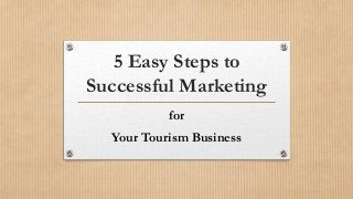 5 Easy Steps to
Successful Marketing
for
Your Tourism Business
 