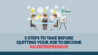 5 STEPS TO TAKE BEFORE
QUITTING YOUR JOB TO BECOME
AN ENTREPRENEUR
 