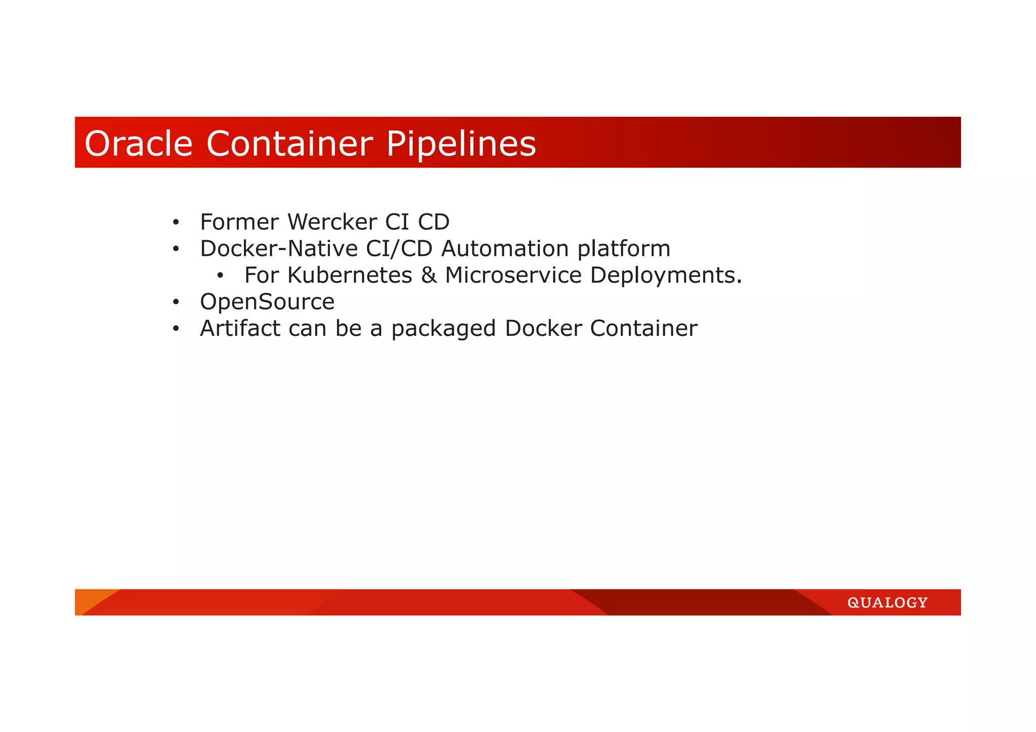 Oracle Container Pipelines • Former Wercker CI CD • Docker-Native CI/CD Automation platform • For Kubernetes & Microservice Deployments. • OpenSource • Artifact can be a packaged Docker Container 