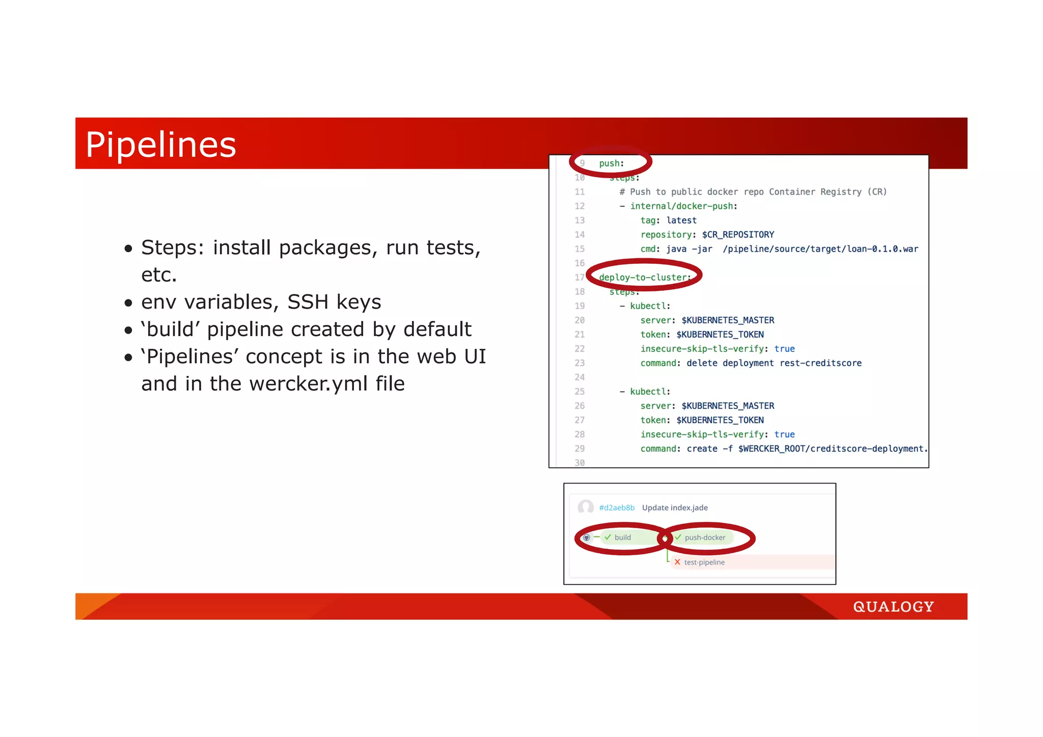  Steps: install packages, run tests, etc.  env variables, SSH keys  ‘build’ pipeline created by default  ‘Pipelines’ concept is in the web UI and in the wercker.yml file Pipelines 