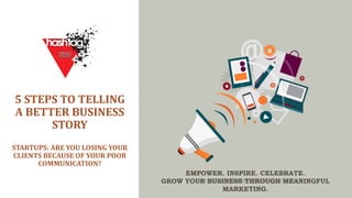 5 STEPS TO TELLING
A BETTER BUSINESS
STORY
STARTUPS: ARE YOU LOSING YOUR
CLIENTS BECAUSE OF YOUR POOR
COMMUNICATION?
EMPOWER. INSPIRE. CELEBRATE.
GROW YOUR BUSINESS THROUGH MEANINGFUL
MARKETING.
 