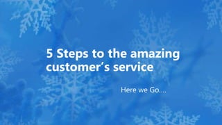 Here we Go….
5 Steps to the amazing
customer’s service
 