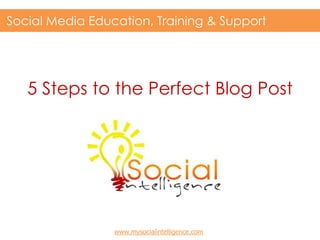 Social Media Education, Training & Support




   5 Steps to the Perfect Blog Post




                 www.mysocialintelligence.com
 