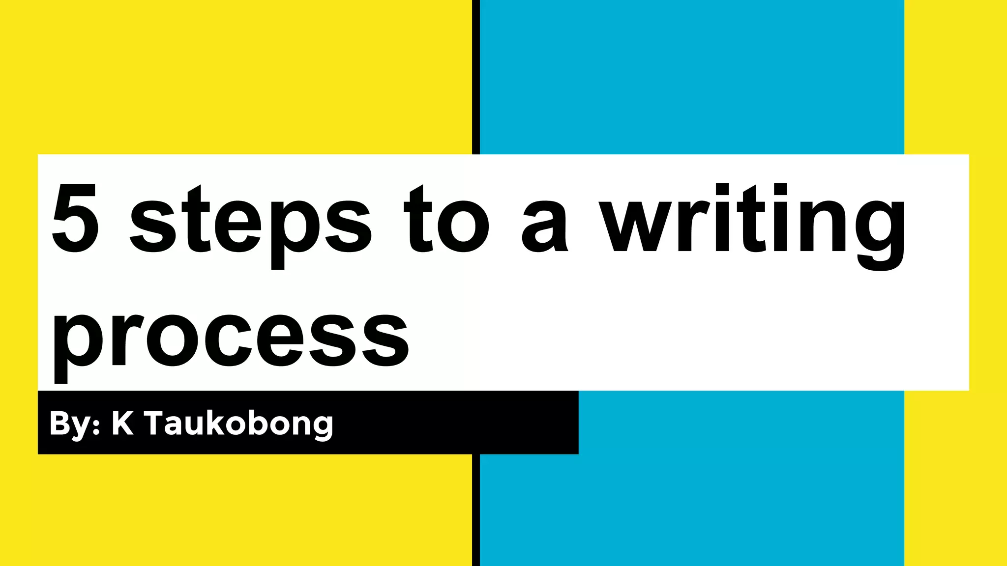 5 steps to a writing
process
By: K Taukobong