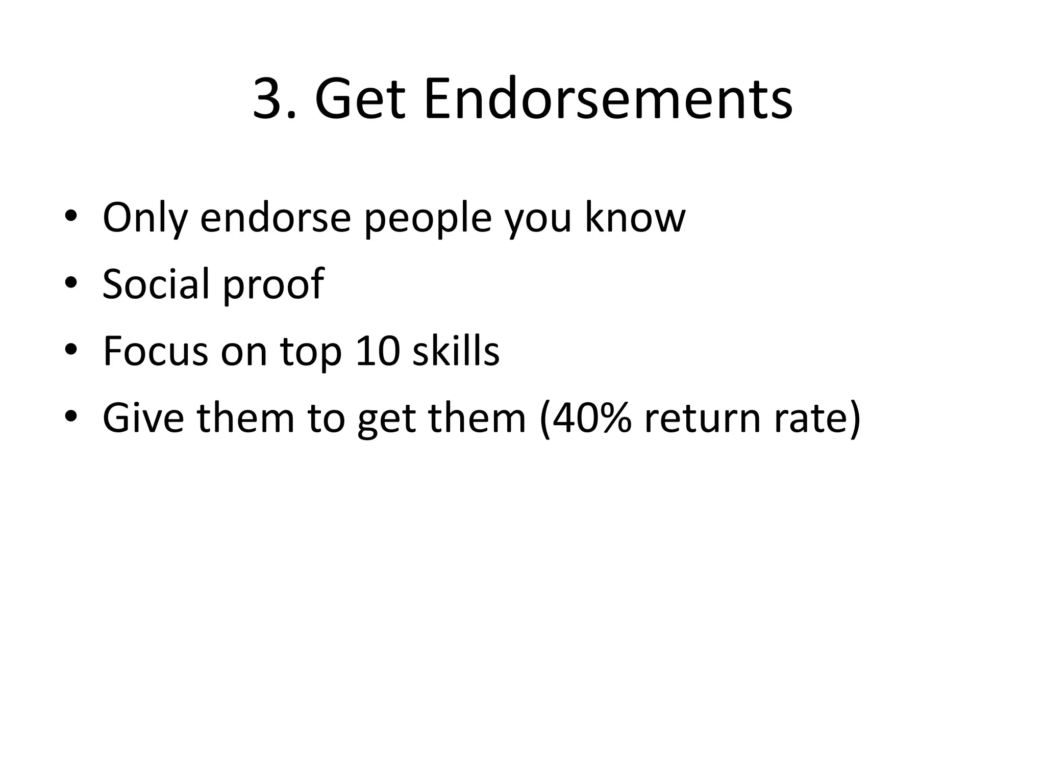 3. Get Endorsements
•   Only endorse people you know
•   Social proof
•   Focus on top 10 skills
•   Give them to get them (40% return rate)
 