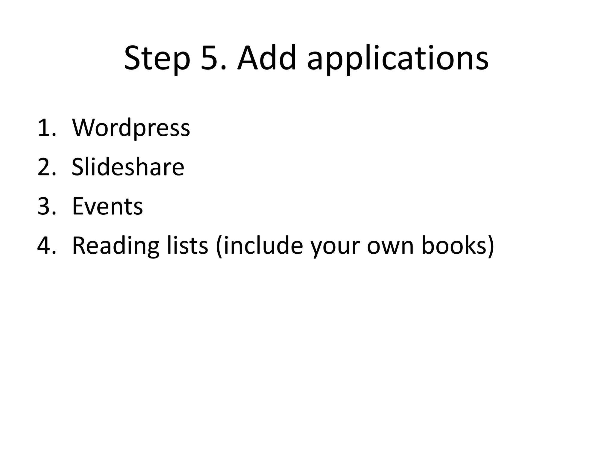 Step 5. Add applications
1.   Wordpress
2.   Slideshare
3.   Events
4.   Reading lists (include your own books)
 