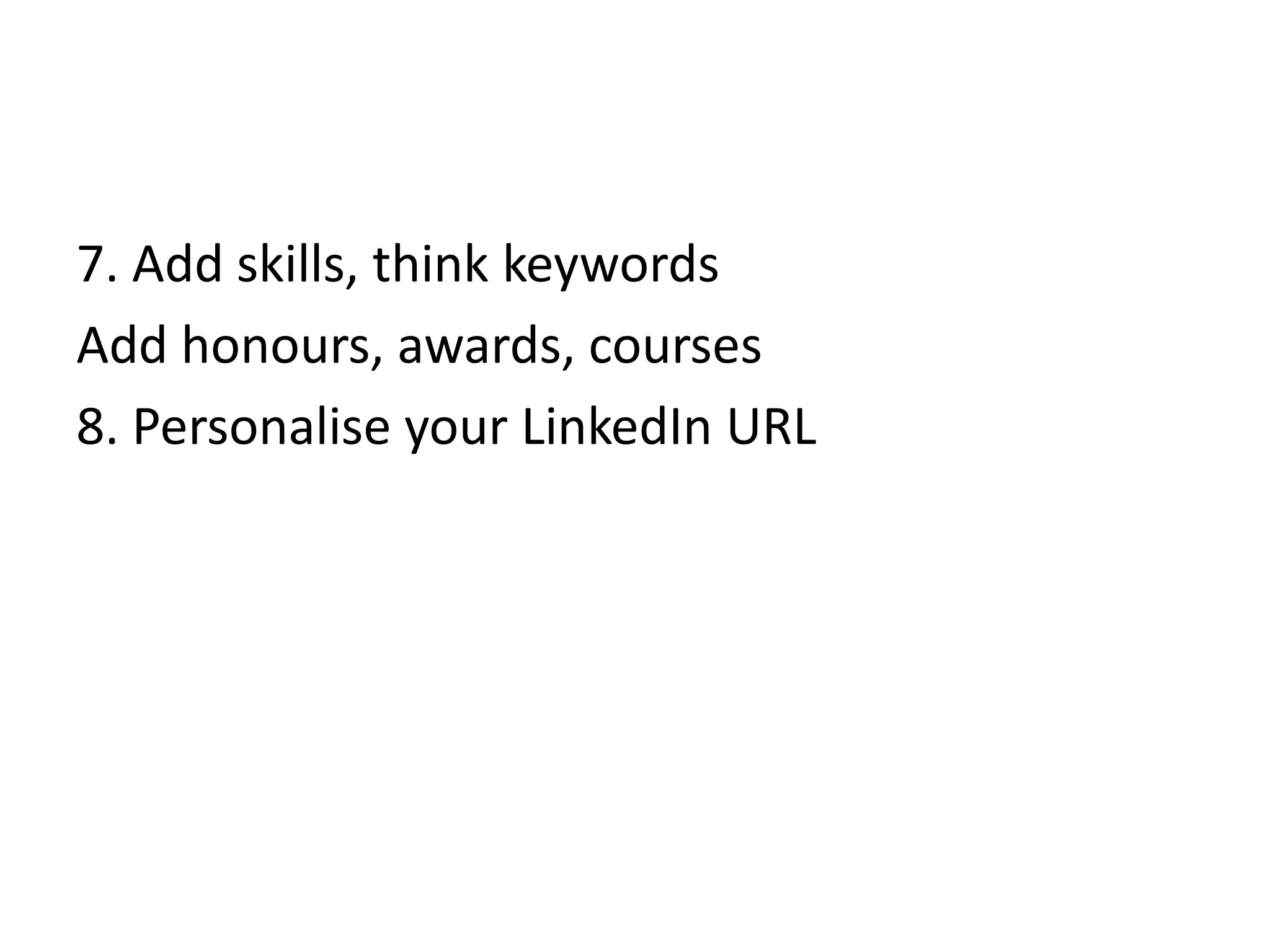 7. Add skills, think keywords
Add honours, awards, courses
8. Personalise your LinkedIn URL
 