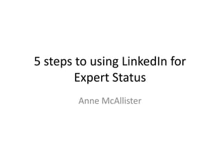 5 steps to using LinkedIn for
        Expert Status
        Anne McAllister
 
