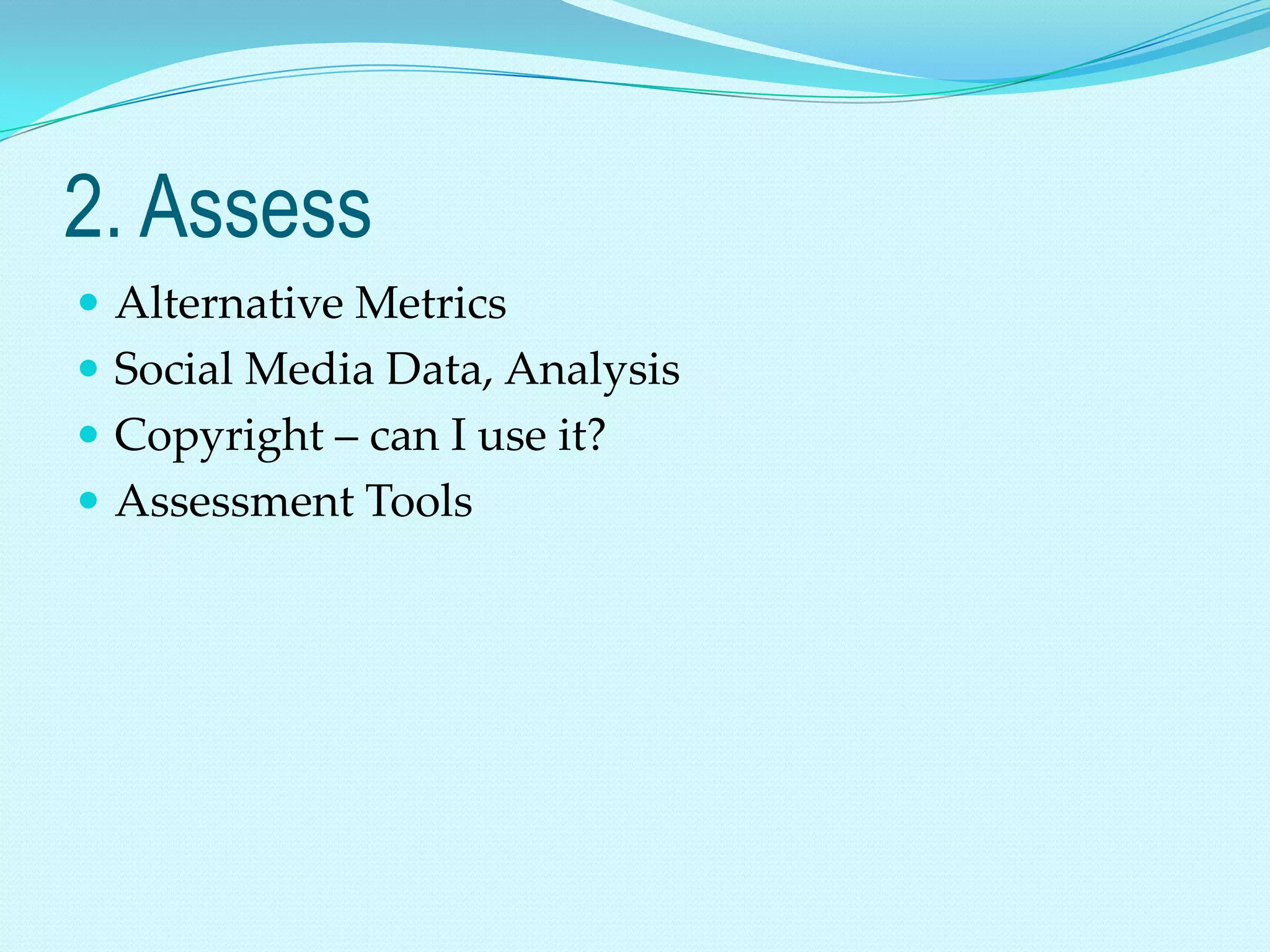 2. Assess
 Alternative Metrics
 Social Media Data, Analysis
 Copyright – can I use it?
 Assessment Tools
 