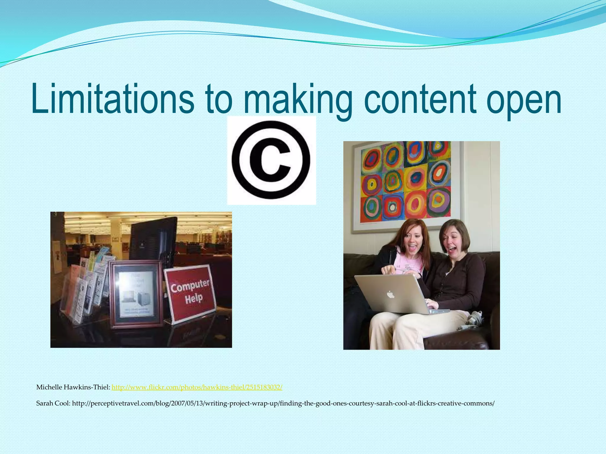 Limitations to making content open




Michelle Hawkins-Thiel: http://www.flickr.com/photos/hawkins-thiel/2515183032/

Sarah Cool: http://perceptivetravel.com/blog/2007/05/13/writing-project-wrap-up/finding-the-good-ones-courtesy-sarah-cool-at-flickrs-creative-commons/
 