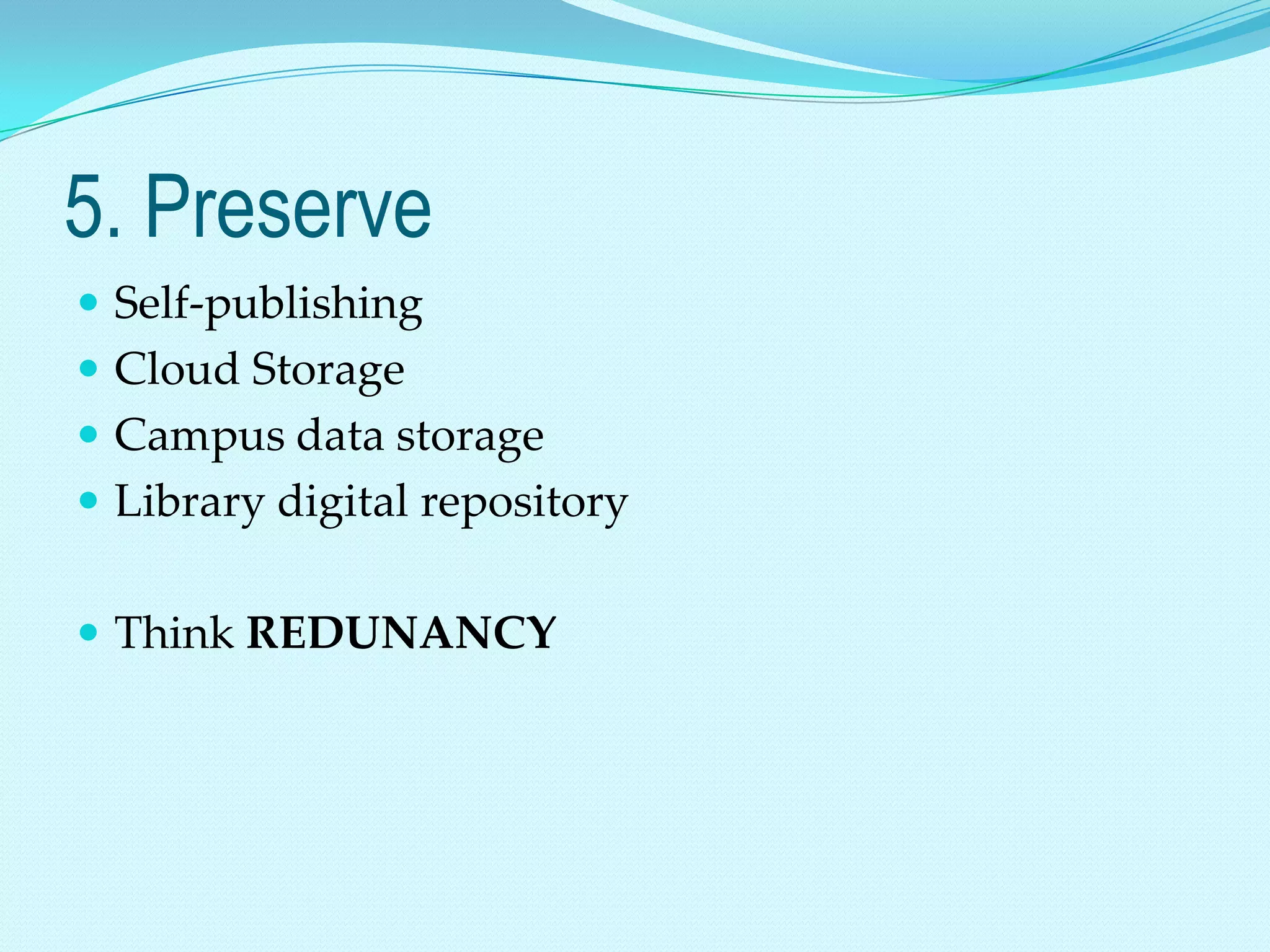 5. Preserve
 Self-publishing
 Cloud Storage
 Campus data storage
 Library digital repository


 Think REDUNANCY
 