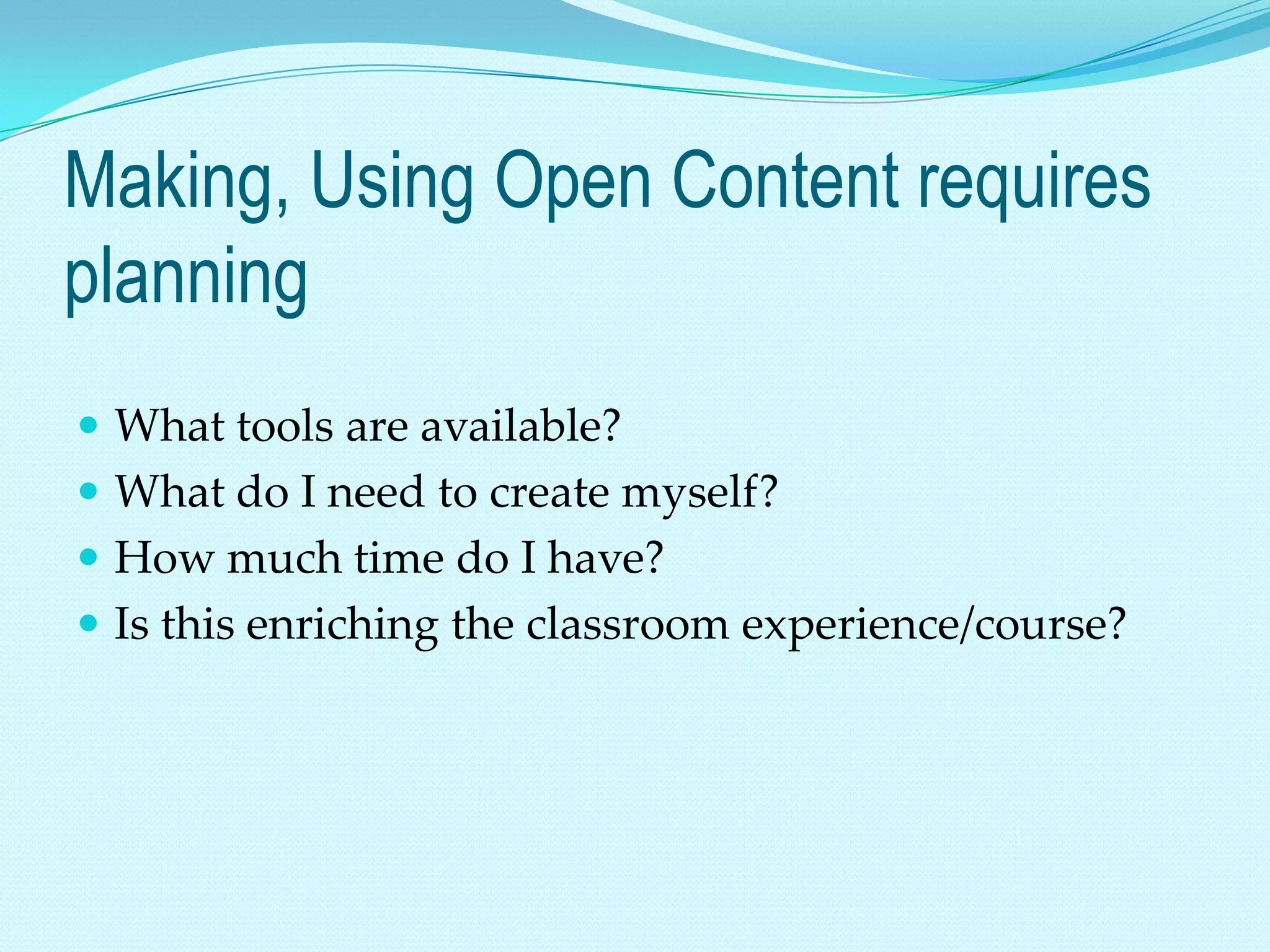 Making, Using Open Content requires
planning
 What tools are available?
 What do I need to create myself?
 How much time do I have?
 Is this enriching the classroom experience/course?
 