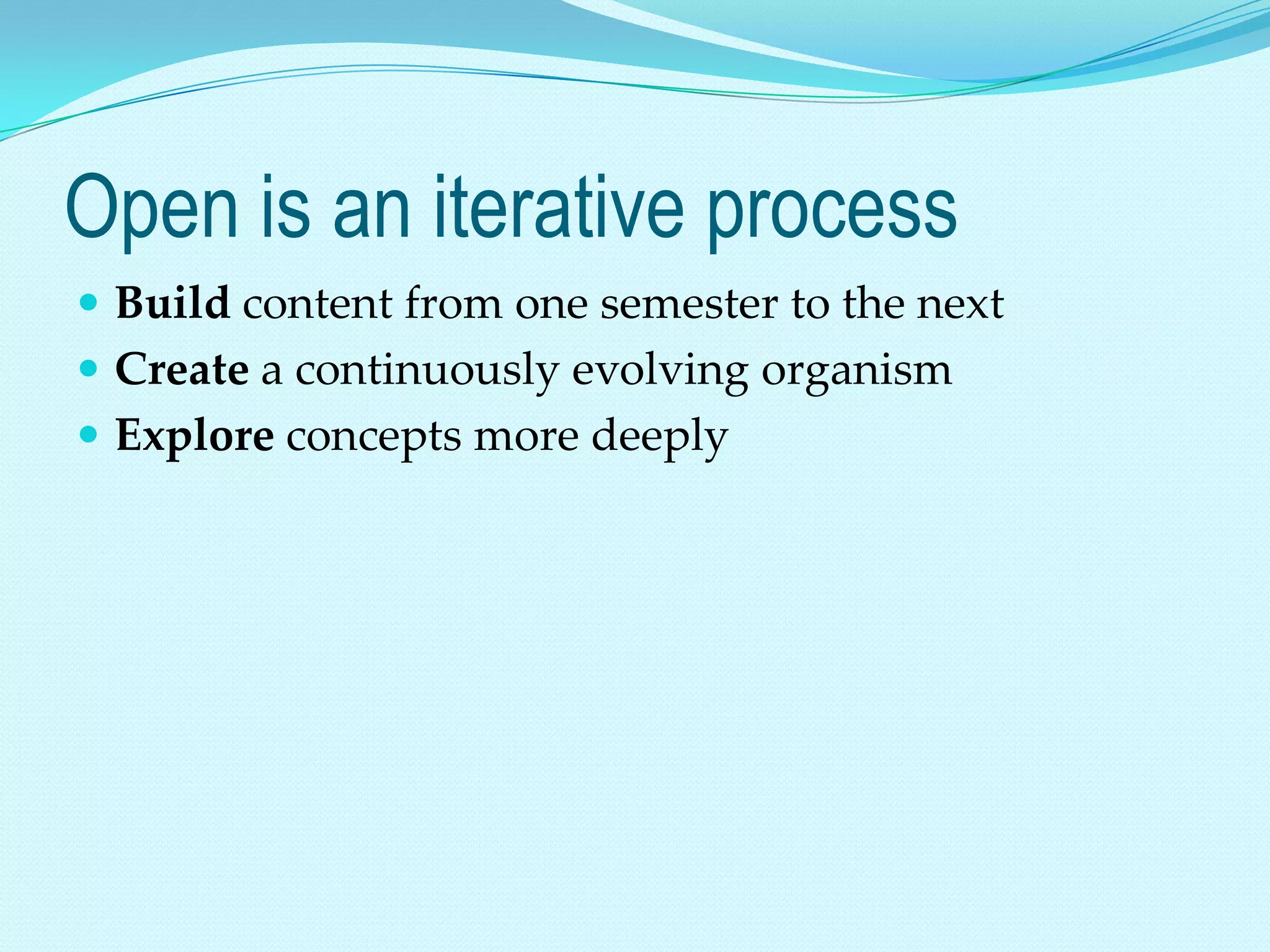 Open is an iterative process
 Build content from one semester to the next
 Create a continuously evolving organism
 Explore concepts more deeply
 