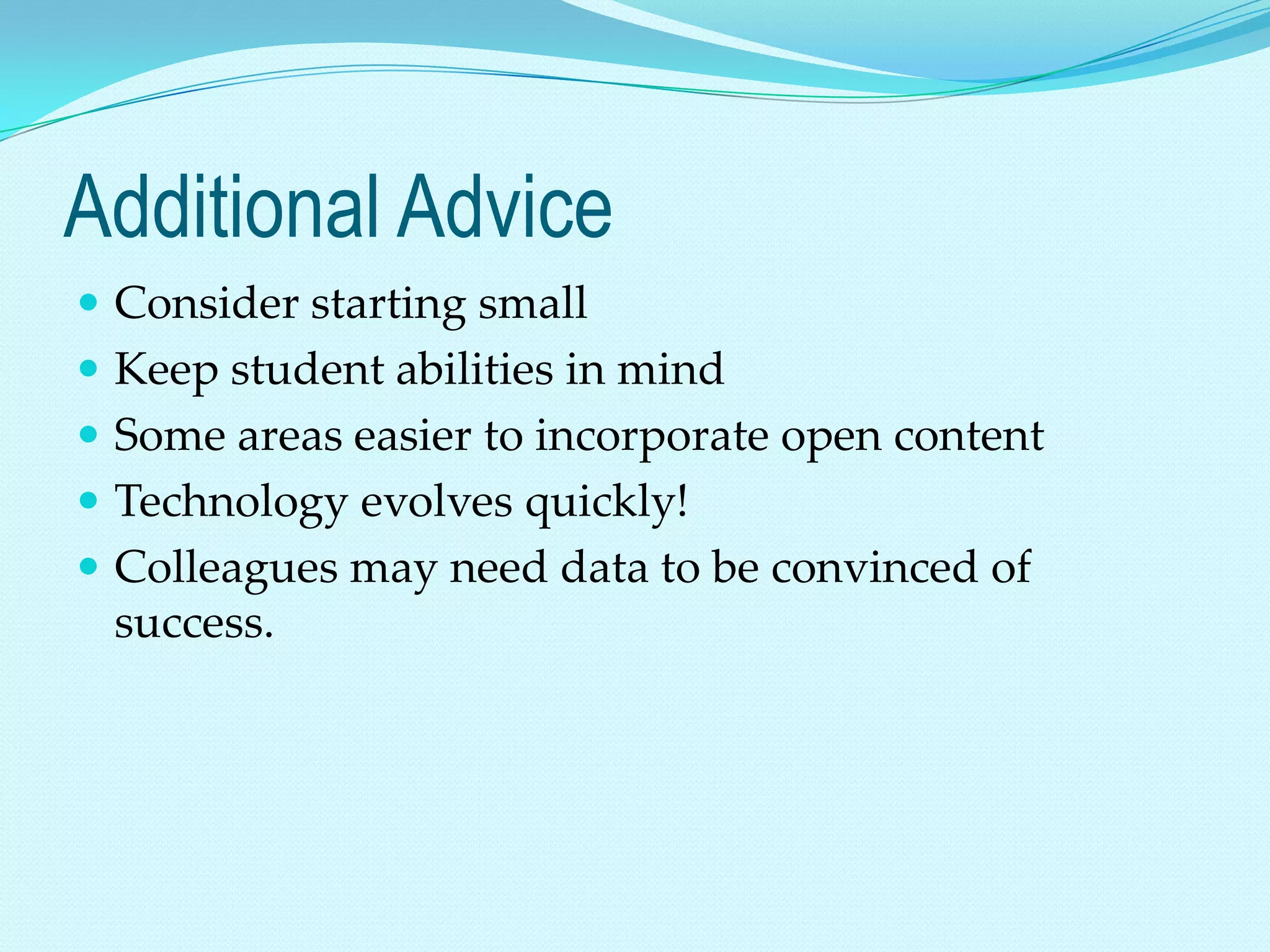 Additional Advice
 Consider starting small
 Keep student abilities in mind
 Some areas easier to incorporate open content
 Technology evolves quickly!
 Colleagues may need data to be convinced of
 success.
 