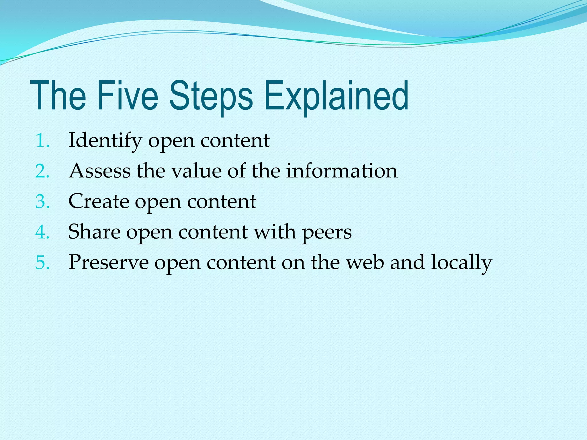 The Five Steps Explained
1. Identify open content
2. Assess the value of the information
3. Create open content
4. Share open content with peers
5. Preserve open content on the web and locally
 